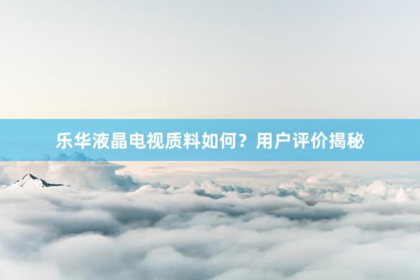 乐华液晶电视质料如何？用户评价揭秘