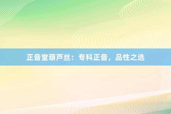 正音堂葫芦丝：专科正音，品性之选