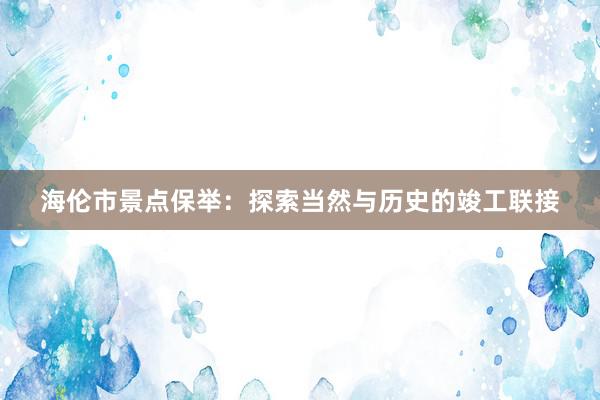 海伦市景点保举：探索当然与历史的竣工联接