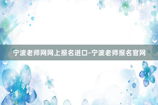 宁波老师网网上报名进口-宁波老师报名官网