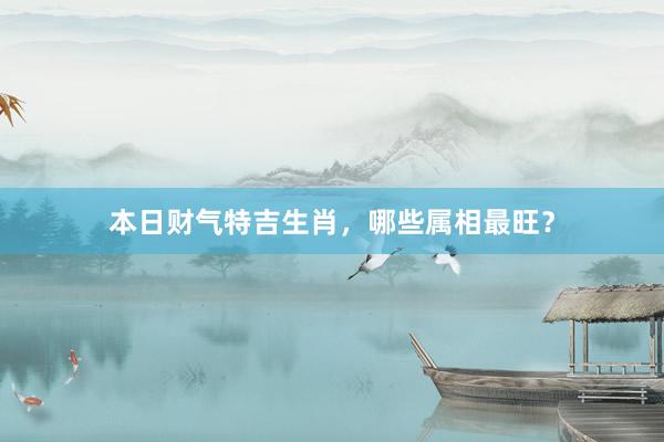 本日财气特吉生肖，哪些属相最旺？