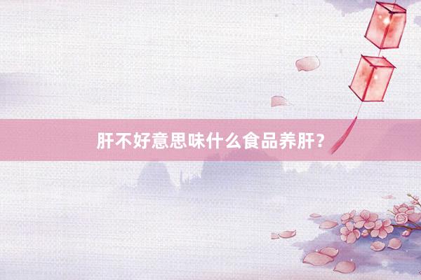 肝不好意思味什么食品养肝？