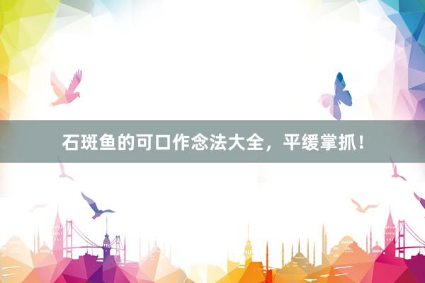 石斑鱼的可口作念法大全，平缓掌抓！